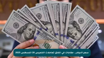 سعر الدولار.. مفاجآت في إغلاق تعاملات الخميس 28 أغسطس 2025